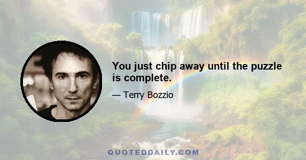 You just chip away until the puzzle is complete.