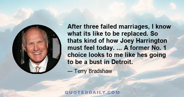 After three failed marriages, I know what its like to be replaced. So thats kind of how Joey Harrington must feel today. ... A former No. 1 choice looks to me like hes going to be a bust in Detroit.