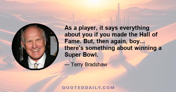 As a player, it says everything about you if you made the Hall of Fame. But, then again, boy... there's something about winning a Super Bowl.