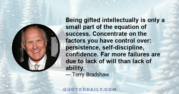 Being gifted intellectually is only a small part of the equation of success. Concentrate on the factors you have control over: persistence, self-discipline, confidence. Far more failures are due to lack of will than