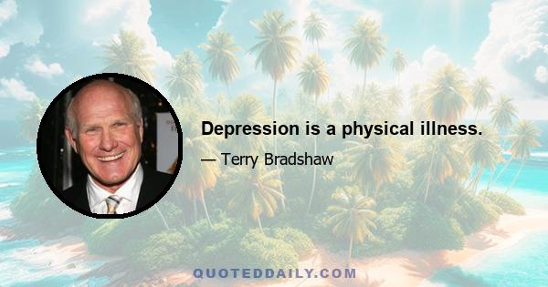 Depression is a physical illness.