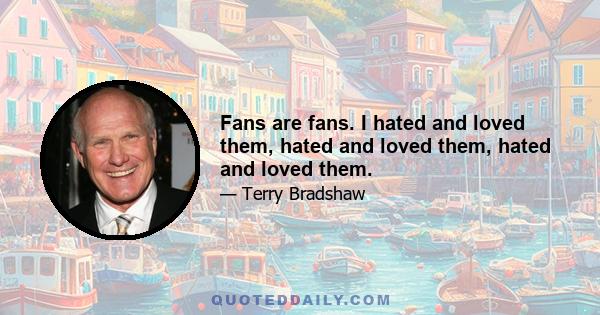 Fans are fans. I hated and loved them, hated and loved them, hated and loved them.