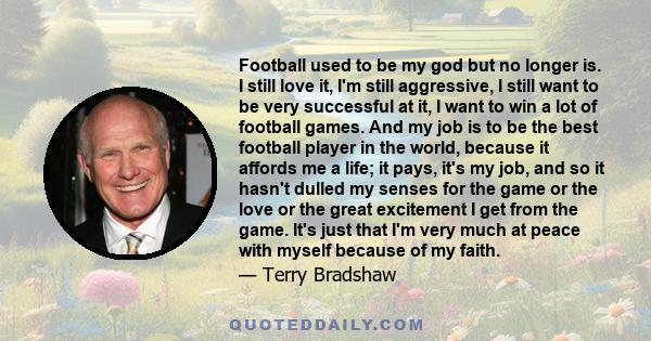 Football used to be my god but no longer is. I still love it, I'm still aggressive, I still want to be very successful at it, I want to win a lot of football games. And my job is to be the best football player in the