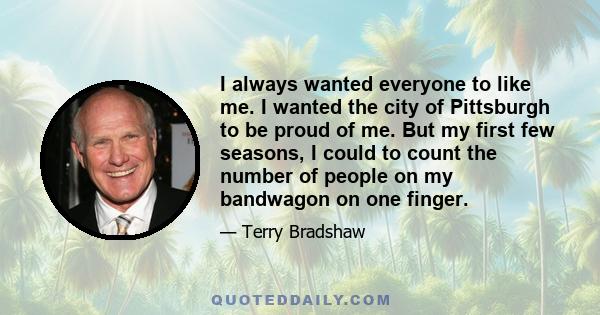 I always wanted everyone to like me. I wanted the city of Pittsburgh to be proud of me. But my first few seasons, I could to count the number of people on my bandwagon on one finger.