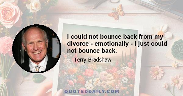 I could not bounce back from my divorce - emotionally - I just could not bounce back.