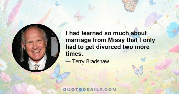 I had learned so much about marriage from Missy that I only had to get divorced two more times.