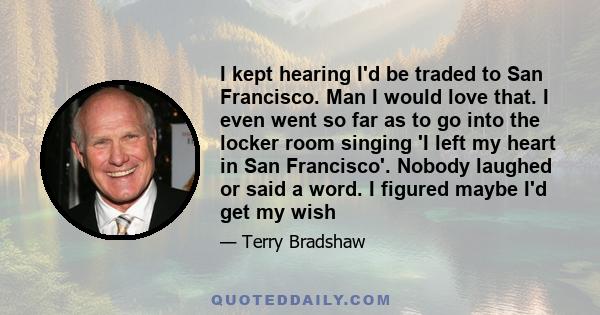 I kept hearing I'd be traded to San Francisco. Man I would love that. I even went so far as to go into the locker room singing 'I left my heart in San Francisco'. Nobody laughed or said a word. I figured maybe I'd get