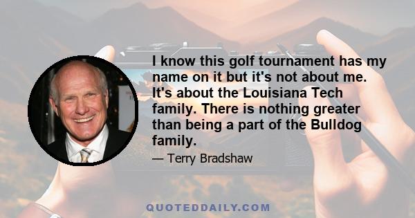 I know this golf tournament has my name on it but it's not about me. It's about the Louisiana Tech family. There is nothing greater than being a part of the Bulldog family.