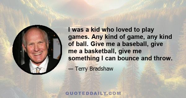 I was a kid who loved to play games. Any kind of game, any kind of ball. Give me a baseball, give me a basketball, give me something I can bounce and throw.