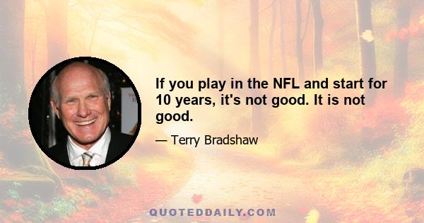 If you play in the NFL and start for 10 years, it's not good. It is not good.