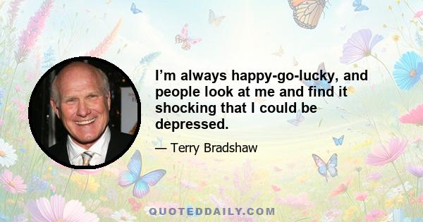 I’m always happy-go-lucky, and people look at me and find it shocking that I could be depressed.