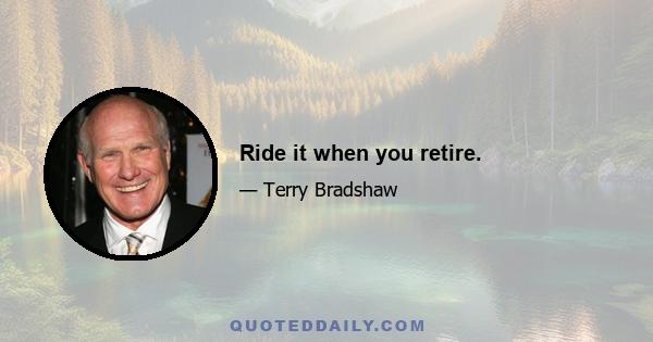 Ride it when you retire.