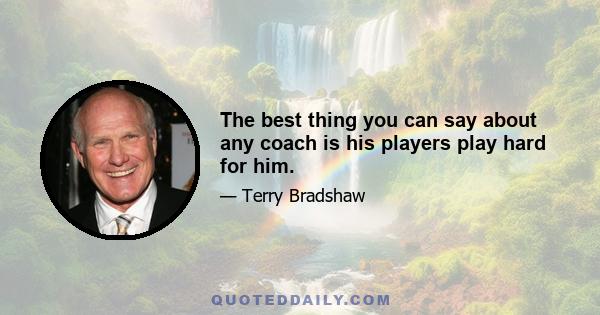 The best thing you can say about any coach is his players play hard for him.