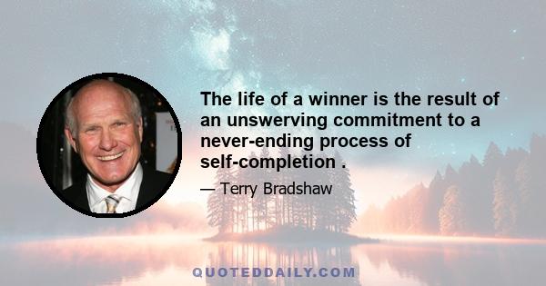 The life of a winner is the result of an unswerving commitment to a never-ending process of self-completion .