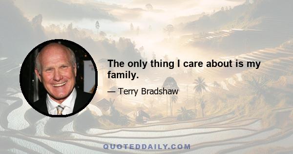 The only thing I care about is my family.