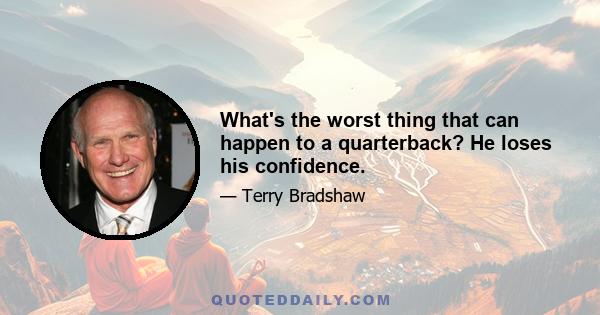 What's the worst thing that can happen to a quarterback? He loses his confidence.