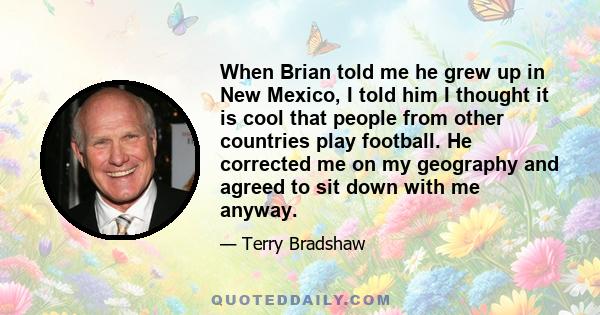 When Brian told me he grew up in New Mexico, I told him I thought it is cool that people from other countries play football. He corrected me on my geography and agreed to sit down with me anyway.