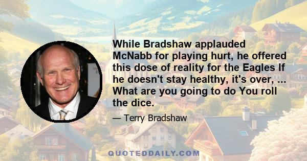 While Bradshaw applauded McNabb for playing hurt, he offered this dose of reality for the Eagles If he doesn't stay healthy, it's over, ... What are you going to do You roll the dice.