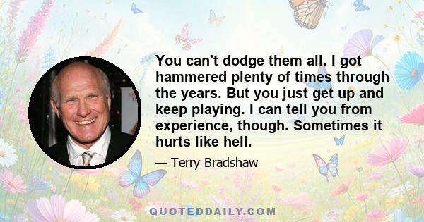 You can't dodge them all. I got hammered plenty of times through the years. But you just get up and keep playing. I can tell you from experience, though. Sometimes it hurts like hell.