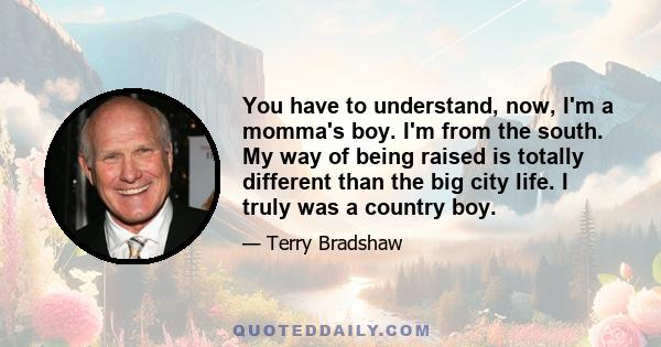 You have to understand, now, I'm a momma's boy. I'm from the south. My way of being raised is totally different than the big city life. I truly was a country boy.