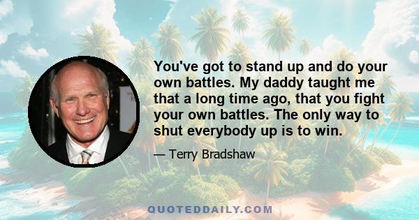 You've got to stand up and do your own battles. My daddy taught me that a long time ago, that you fight your own battles. The only way to shut everybody up is to win.