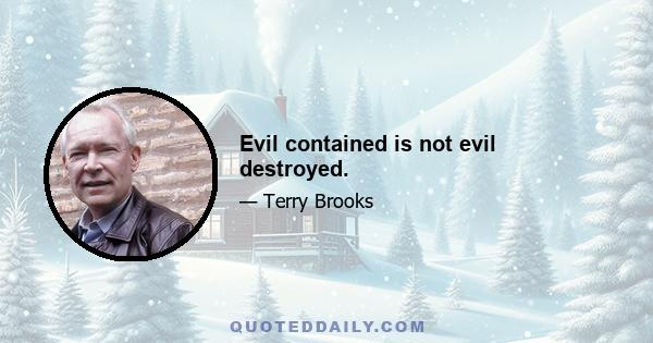 Evil contained is not evil destroyed.