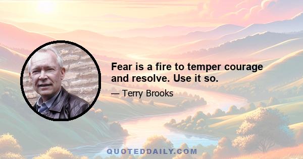 Fear is a fire to temper courage and resolve. Use it so.