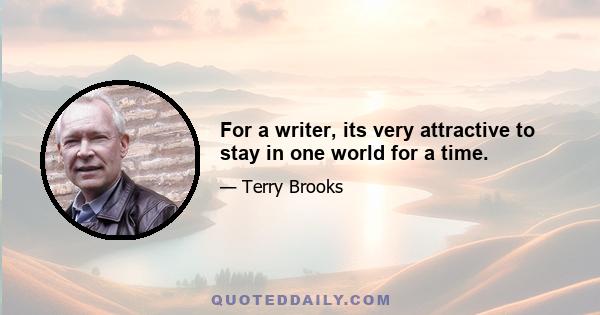 For a writer, its very attractive to stay in one world for a time.