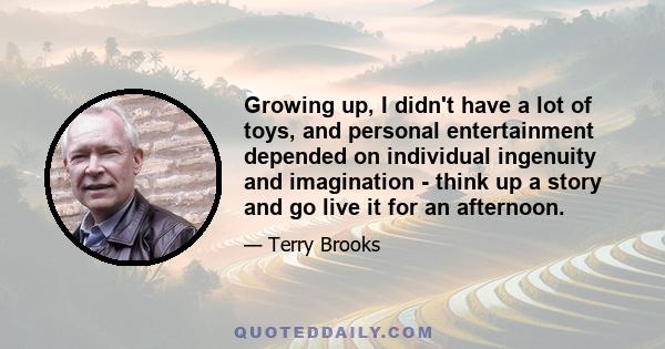 Growing up, I didn't have a lot of toys, and personal entertainment depended on individual ingenuity and imagination - think up a story and go live it for an afternoon.