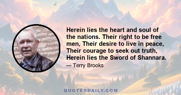 Herein lies the heart and soul of the nations. Their right to be free men, Their desire to live in peace, Their courage to seek out truth, Herein lies the Sword of Shannara.