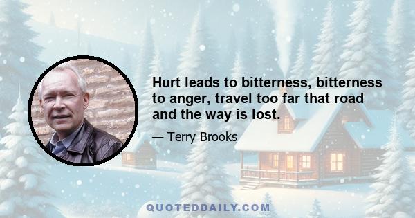 Hurt leads to bitterness, bitterness to anger, travel too far that road and the way is lost.