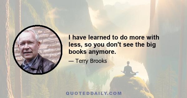 I have learned to do more with less, so you don't see the big books anymore.