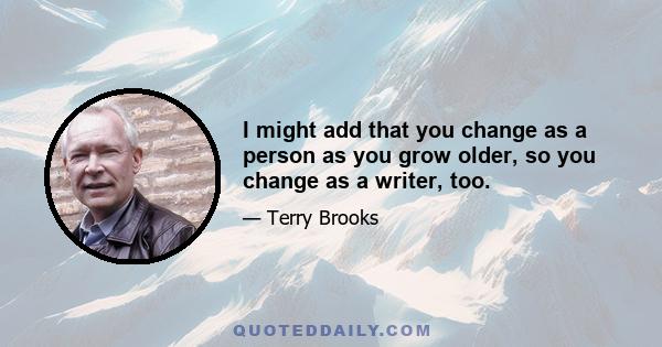 I might add that you change as a person as you grow older, so you change as a writer, too.