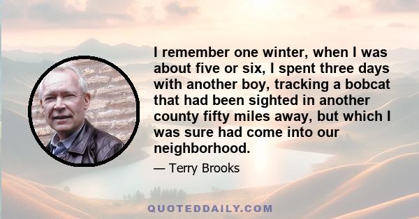 I remember one winter, when I was about five or six, I spent three days with another boy, tracking a bobcat that had been sighted in another county fifty miles away, but which I was sure had come into our neighborhood.