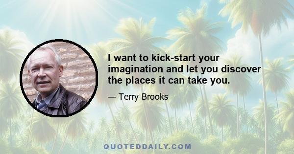 I want to kick-start your imagination and let you discover the places it can take you.