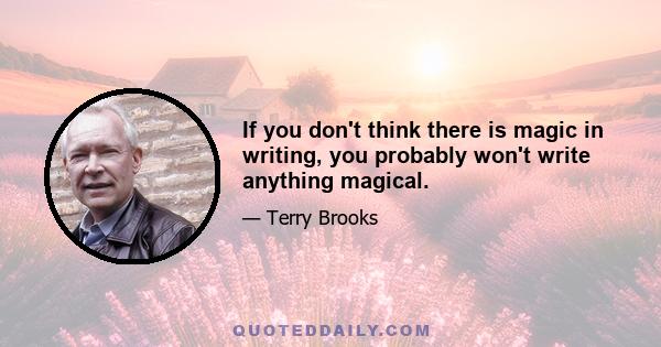 If you don't think there is magic in writing, you probably won't write anything magical.