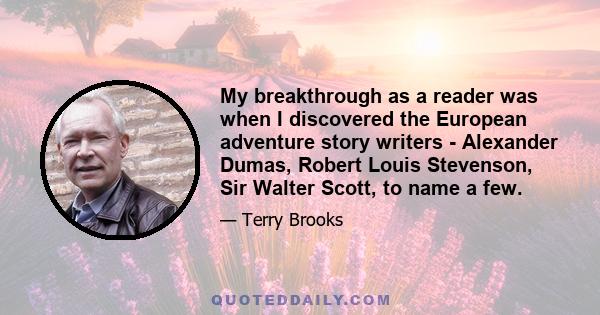 My breakthrough as a reader was when I discovered the European adventure story writers - Alexander Dumas, Robert Louis Stevenson, Sir Walter Scott, to name a few.