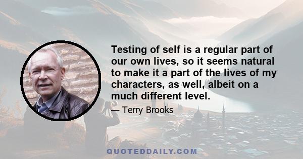 Testing of self is a regular part of our own lives, so it seems natural to make it a part of the lives of my characters, as well, albeit on a much different level.