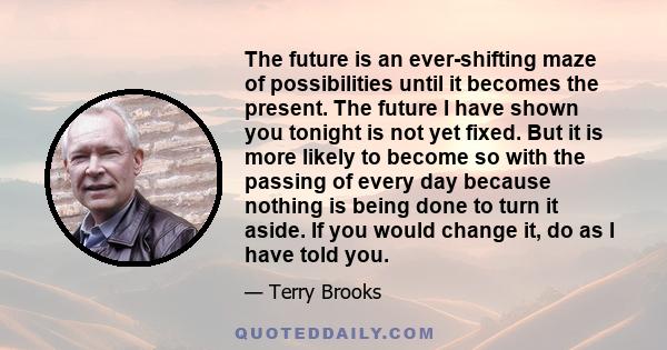 The future is an ever-shifting maze of possibilities until it becomes the present. The future I have shown you tonight is not yet fixed. But it is more likely to become so with the passing of every day because nothing