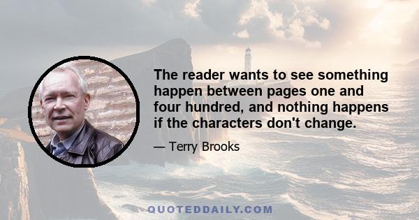 The reader wants to see something happen between pages one and four hundred, and nothing happens if the characters don't change.