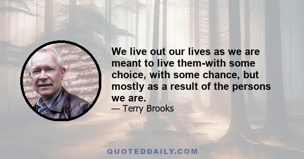 We live out our lives as we are meant to live them-with some choice, with some chance, but mostly as a result of the persons we are.