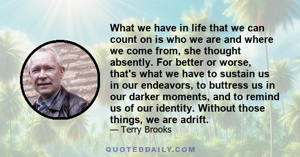 What we have in life that we can count on is who we are and where we come from, she thought absently. For better or worse, that's what we have to sustain us in our endeavors, to buttress us in our darker moments, and to 