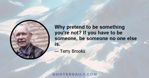 Why pretend to be something you're not? If you have to be someone, be someone no one else is.