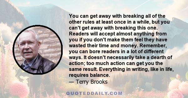 You can get away with breaking all of the other rules at least once in a while, but you can't get away with breaking this one. Readers will accept almost anything from you if you don't make them feel they have wasted