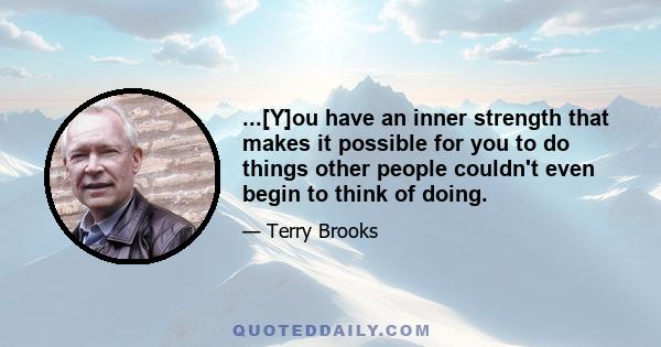 ...[Y]ou have an inner strength that makes it possible for you to do things other people couldn't even begin to think of doing.