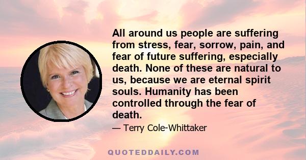 All around us people are suffering from stress, fear, sorrow, pain, and fear of future suffering, especially death. None of these are natural to us, because we are eternal spirit souls. Humanity has been controlled