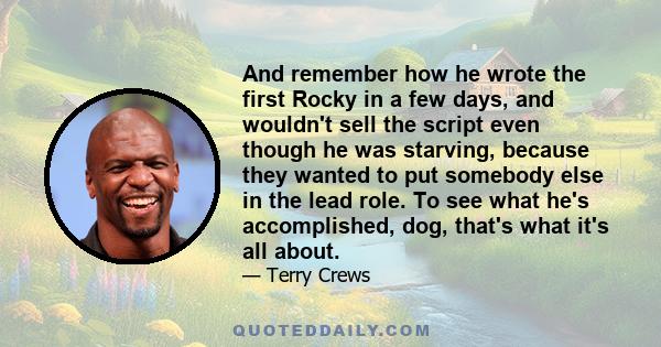 And remember how he wrote the first Rocky in a few days, and wouldn't sell the script even though he was starving, because they wanted to put somebody else in the lead role. To see what he's accomplished, dog, that's