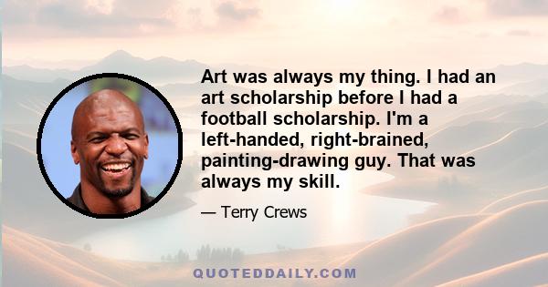 Art was always my thing. I had an art scholarship before I had a football scholarship. I'm a left-handed, right-brained, painting-drawing guy. That was always my skill.