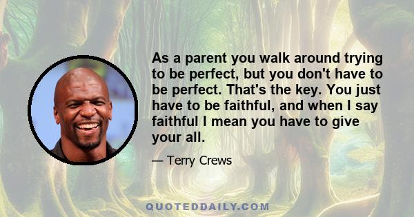 As a parent you walk around trying to be perfect, but you don't have to be perfect. That's the key. You just have to be faithful, and when I say faithful I mean you have to give your all.