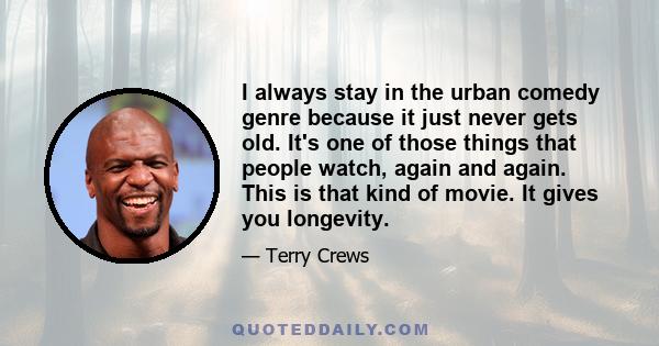 I always stay in the urban comedy genre because it just never gets old. It's one of those things that people watch, again and again. This is that kind of movie. It gives you longevity.